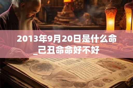 2013年9月20日是什么命_己丑命命好不好 2013年9月20日是什么命_己丑命命好不好