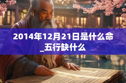 2014年12月21日是什么命_五行缺什么