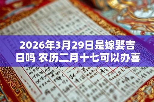 2026年3月29日是嫁娶吉日吗 农历二月十七可以办喜酒吗