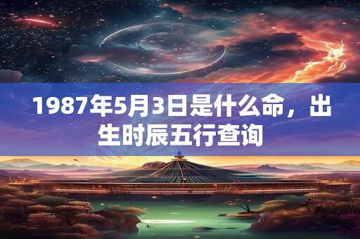 1987年5月3日是什么命，出生时辰五行查询
