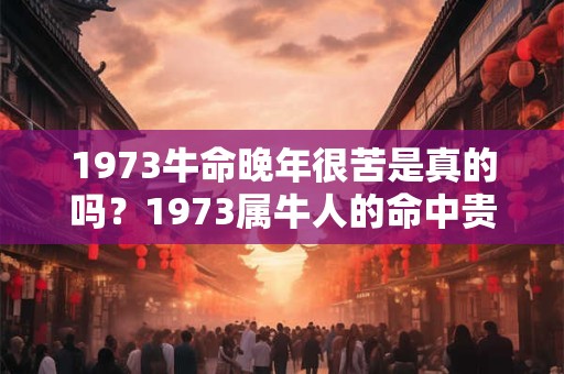 1973牛命晚年很苦是真的吗?1973属牛人的命中贵人 1973牛命晚年很苦是真的吗?1973属牛人的命中贵人