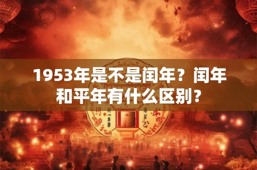 1953年是不是闰年？闰年和平年有什么区别？