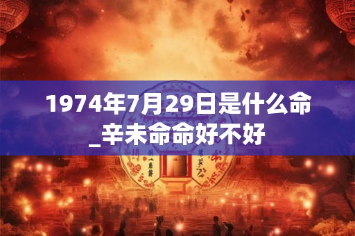 1974年7月29日是什么命_辛未命命好不好