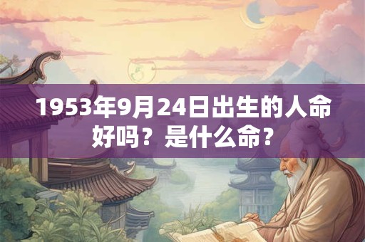1953年9月24日出生的人命好吗?是什么命? 1953年9月24日出生的人命好吗?是什么命?