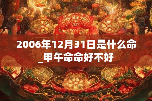2006年12月31日是什么命_甲午命命好不好