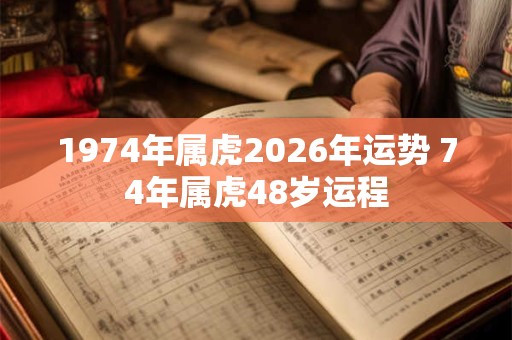 1974年属虎2026年运势 74年属虎48岁运程