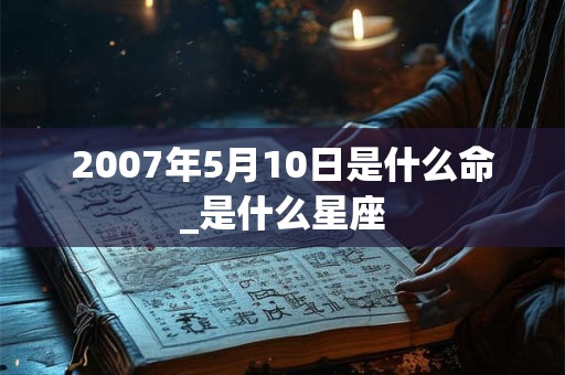 2007年5月10日是什么命_是什么星座 2007年5月10日是什么命_是什么星座