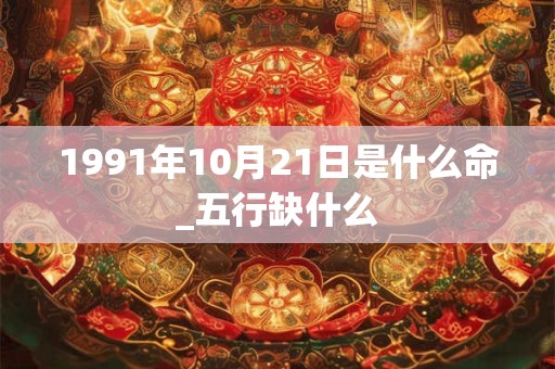 1991年10月21日是什么命_五行缺什么 1991年10月21日是什么命_五行缺什么