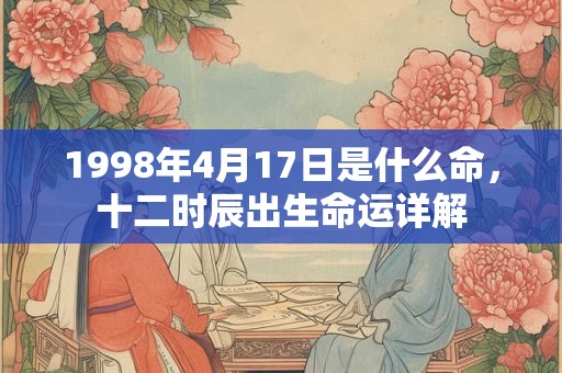 1998年4月17日是什么命，十二时辰出生命运详解