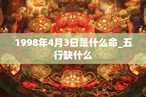 1998年4月3日是什么命_五行缺什么 1998年4月3日是什么命_五行缺什么