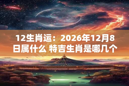 12生肖运:2026年12月8日属什么 特吉生肖是哪几个 12生肖运:2026年12月8日属什么 特吉生肖是哪几个