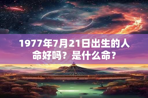 1977年7月21日出生的人命好吗？是什么命？