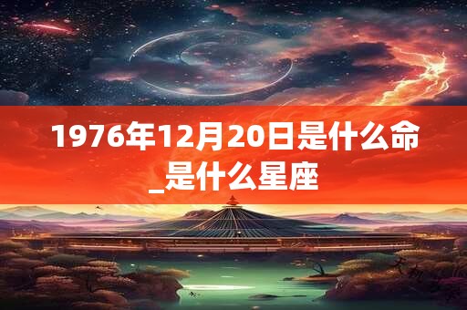 1976年12月20日是什么命_是什么星座
