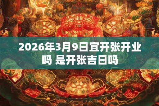 2026年3月9日宜开张开业吗 是开张吉日吗