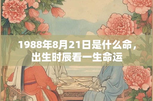 1988年8月21日是什么命,出生时辰看一生命运 1988年8月21日是什么命,出生时辰看一生命运