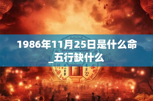 1986年11月25日是什么命_五行缺什么 1986年11月25日是什么命_五行缺什么