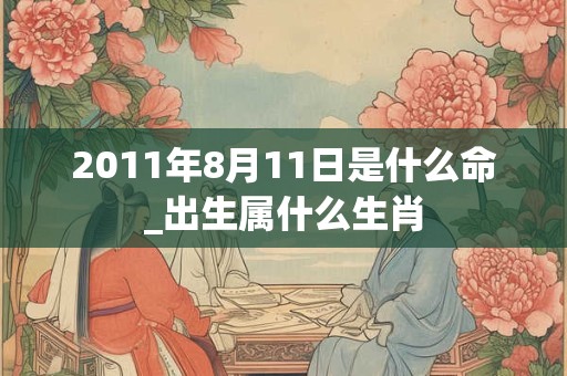 2011年8月11日是什么命_出生属什么生肖