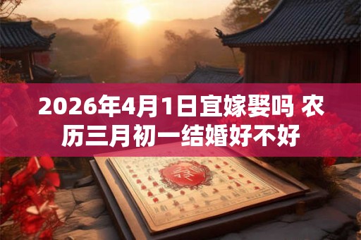 2026年4月1日宜嫁娶吗 农历三月初一结婚好不好 2026年4月1日宜嫁娶吗 农历三月初一结婚好不好