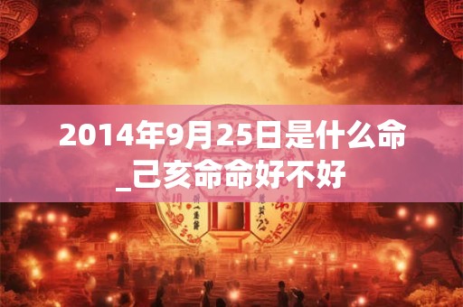 2014年9月25日是什么命_己亥命命好不好