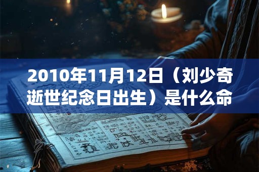 2010年11月12日(刘少奇逝世纪念日出生)是什么命_命运如何 2010年11月12日(刘少奇逝世纪念日出生)是什么命_命运如何