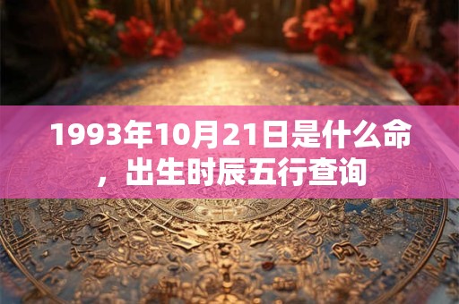 1993年10月21日是什么命,出生时辰五行查询 1993年10月21日是什么命,出生时辰五行查询