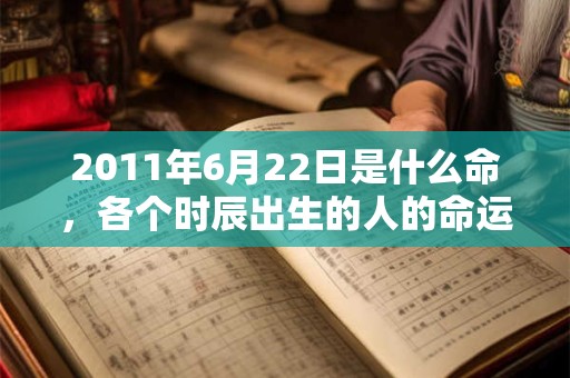 2011年6月22日是什么命，各个时辰出生的人的命运