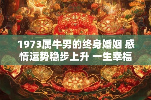 1973属牛男的终身婚姻 感情运势稳步上升 一生幸福