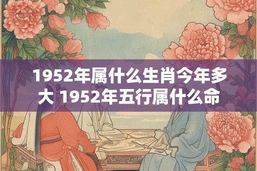 1952年属什么生肖今年多大 1952年五行属什么命
