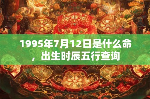 1995年7月12日是什么命，出生时辰五行查询