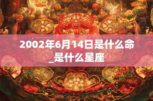2002年6月14日是什么命_是什么星座 2002年6月14日是什么命_是什么星座