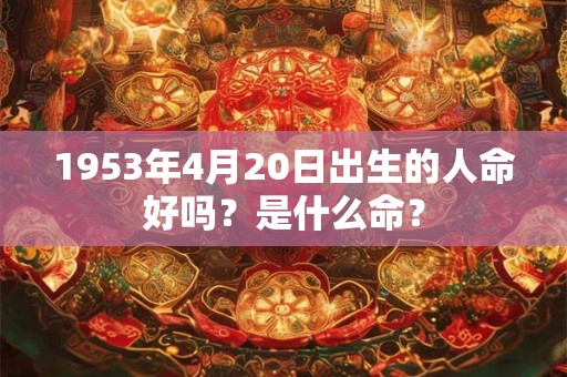 1953年4月20日出生的人命好吗?是什么命? 1953年4月20日出生的人命好吗?是什么命?