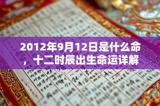 2012年9月12日是什么命,十二时辰出生命运详解 2012年9月12日是什么命,十二时辰出生命运详解