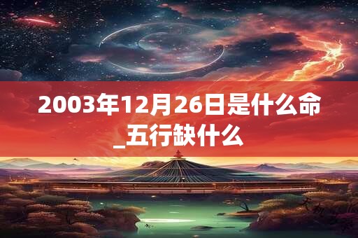 2003年12月26日是什么命_五行缺什么