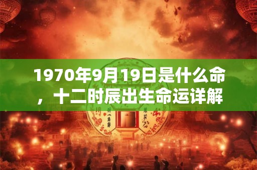 1970年9月19日是什么命，十二时辰出生命运详解