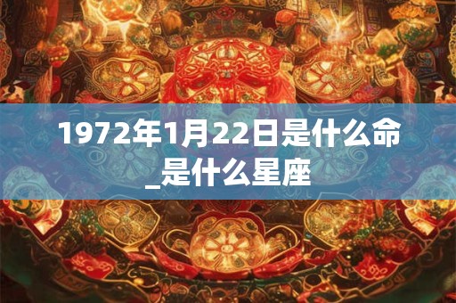 1972年1月22日是什么命_是什么星座