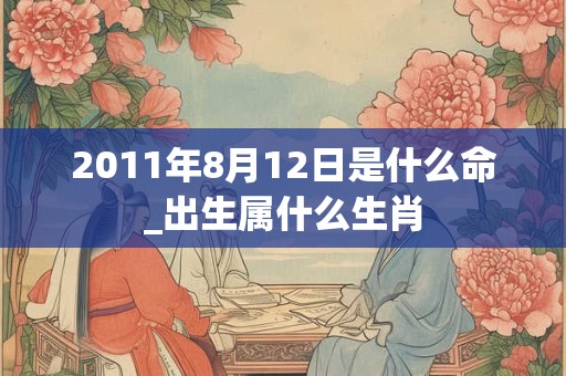 2011年8月12日是什么命_出生属什么生肖