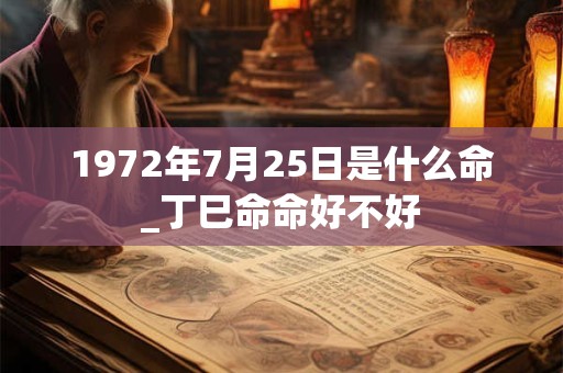 1972年7月25日是什么命_丁巳命命好不好 1972年7月25日是什么命_丁巳命命好不好