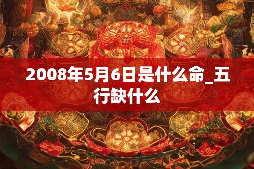 2008年5月6日是什么命_五行缺什么