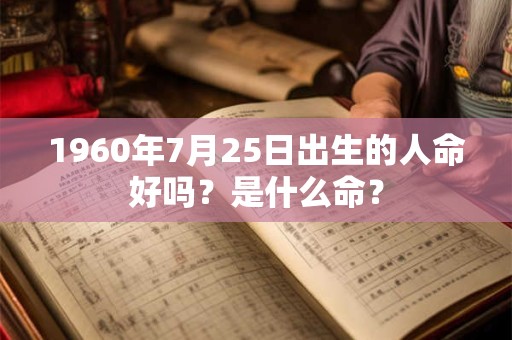 1960年7月25日出生的人命好吗?是什么命? 1960年7月25日出生的人命好吗?是什么命?