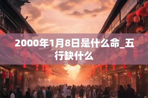 2000年1月8日是什么命_五行缺什么