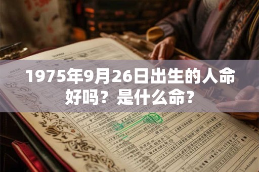 1975年9月26日出生的人命好吗?是什么命? 1975年9月26日出生的人命好吗?是什么命?