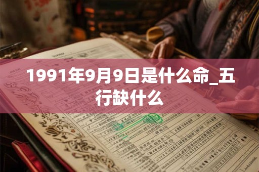 1991年9月9日是什么命_五行缺什么 1991年9月9日是什么命_五行缺什么