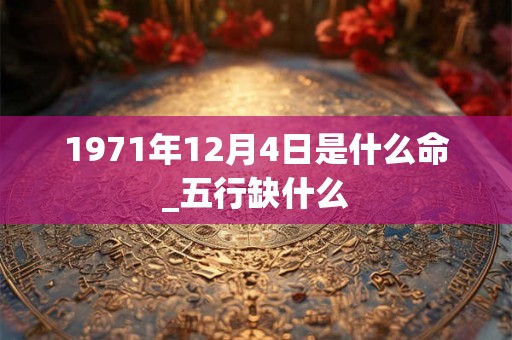 1971年12月4日是什么命_五行缺什么 1971年12月4日是什么命_五行缺什么