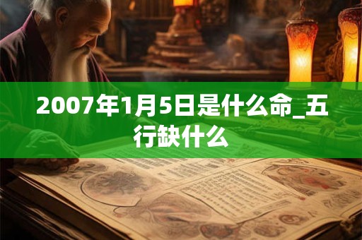 2007年1月5日是什么命_五行缺什么 2007年1月5日是什么命_五行缺什么