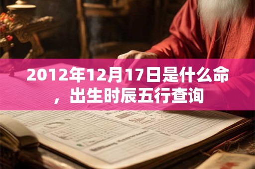 2012年12月17日是什么命，出生时辰五行查询