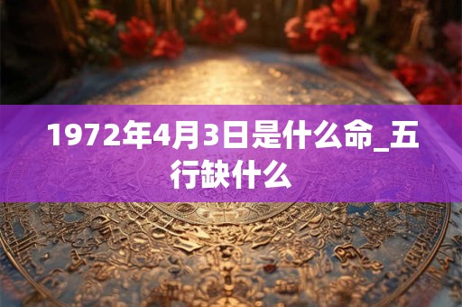 1972年4月3日是什么命_五行缺什么