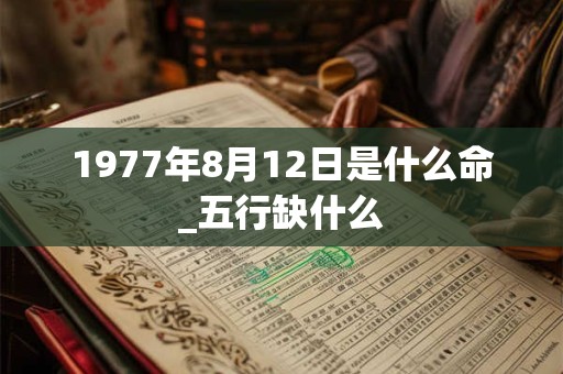 1977年8月12日是什么命_五行缺什么 1977年8月12日是什么命_五行缺什么