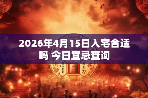 2026年4月15日入宅合适吗 今日宜忌查询