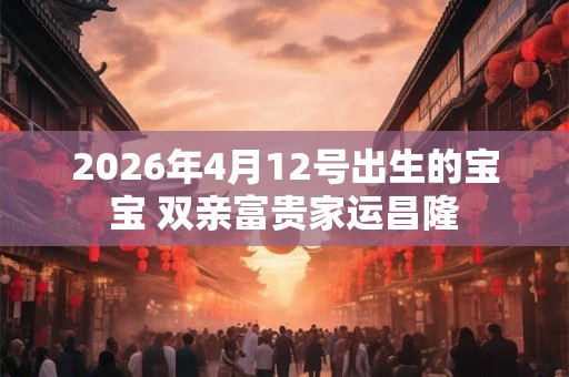 2026年4月12号出生的宝宝 双亲富贵家运昌隆