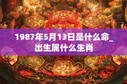 1987年5月13日是什么命_出生属什么生肖 1987年5月13日是什么命_出生属什么生肖
